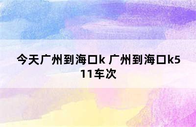 今天广州到海口k 广州到海口k511车次